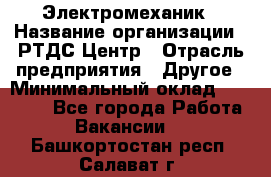 Электромеханик › Название организации ­ РТДС Центр › Отрасль предприятия ­ Другое › Минимальный оклад ­ 40 000 - Все города Работа » Вакансии   . Башкортостан респ.,Салават г.